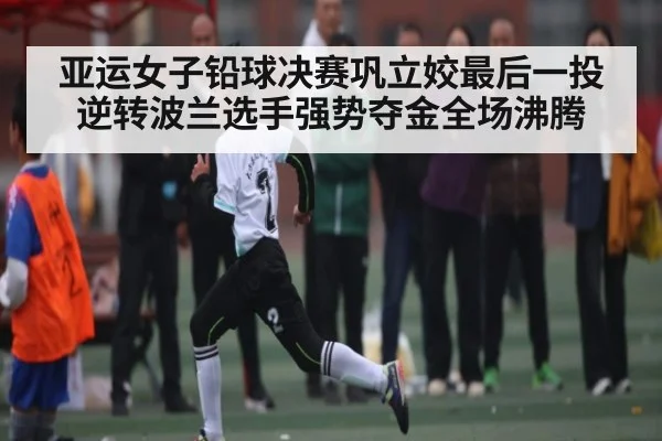 亚运女子铅球决赛巩立姣最后一投逆转波兰选手强势夺金全场沸腾