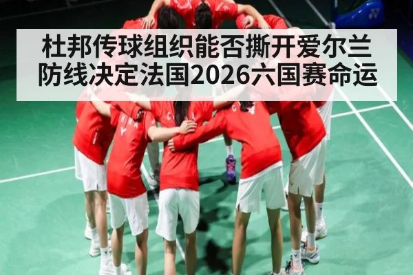 杜邦传球组织能否撕开爱尔兰防线决定法国2026六国赛命运