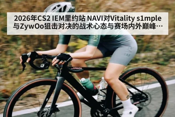 2026年CS2 IEM里约站 NAVI对Vitality s1mple与ZywOo狙击对决的战术心态与赛场内外巅峰较量全面解析