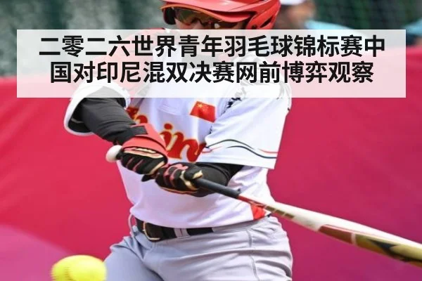 二零二六世界青年羽毛球锦标赛中国对印尼混双决赛网前博弈观察