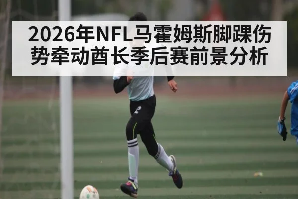 2026年NFL马霍姆斯脚踝伤势牵动酋长季后赛前景分析