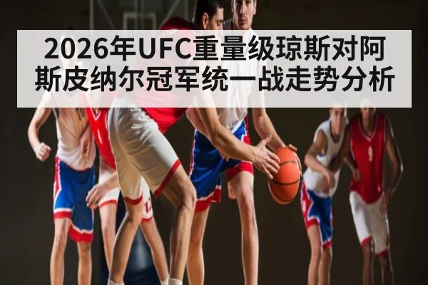 2026年UFC重量级琼斯对阿斯皮纳尔冠军统一战走势分析
