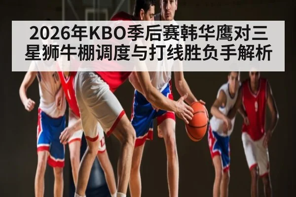 2026年KBO季后赛韩华鹰对三星狮牛棚调度与打线胜负手解析