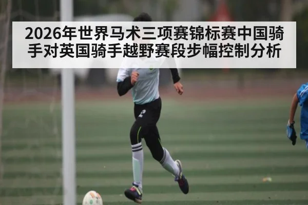 2026年世界马术三项赛锦标赛中国骑手对英国骑手越野赛段步幅控制分析