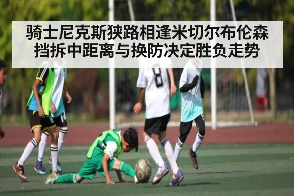 骑士尼克斯狭路相逢米切尔布伦森挡拆中距离与换防决定胜负走势