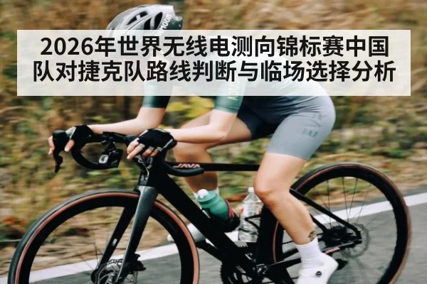 2026年世界无线电测向锦标赛中国队对捷克队路线判断与临场选择分析